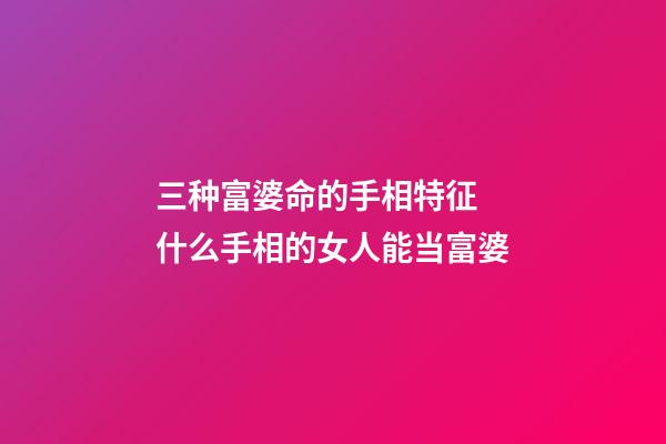 三种富婆命的手相特征 什么手相的女人能当富婆